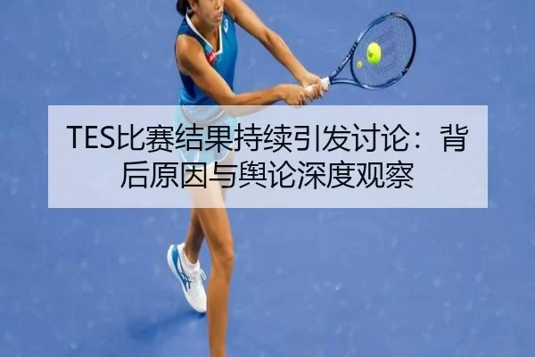 TES比赛结果持续引发讨论：背后原因与舆论深度观察 - leyu