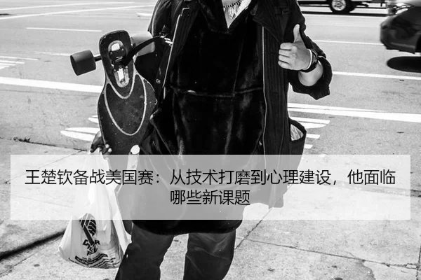王楚钦备战美国赛：从技术打磨到心理建设，他面临哪些新课题